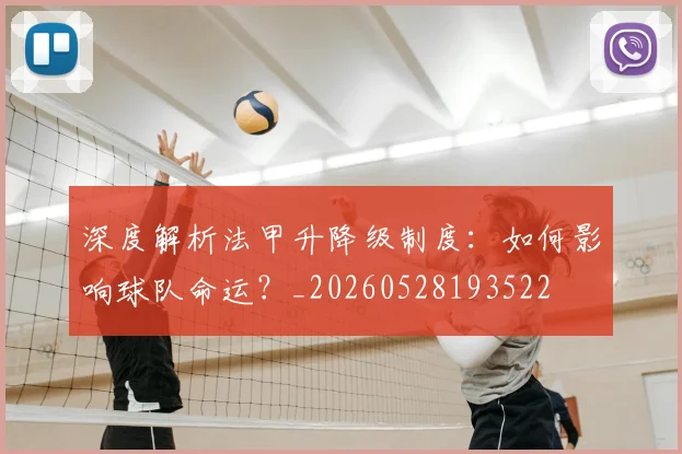 深度解析法甲升降级制度：如何影响球队命运？_20260528193522