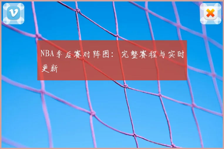 NBA季后赛对阵图:完整赛程与实时更新