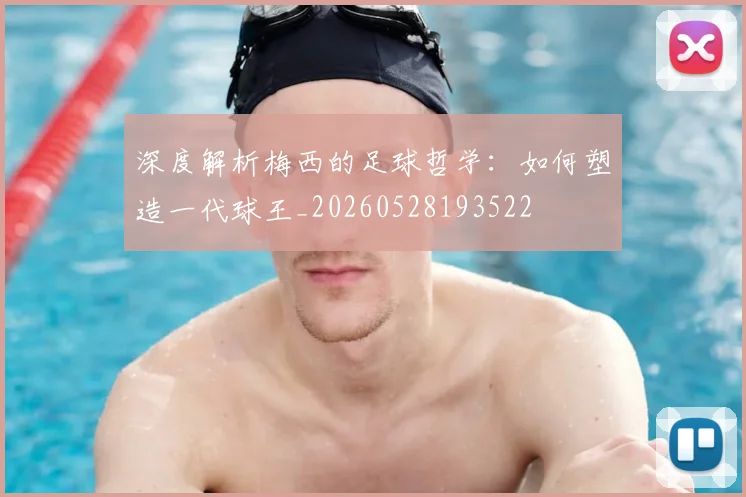 深度解析梅西的足球哲学：如何塑造一代球王_20260528193522