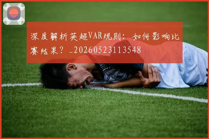 深度解析英超VAR规则:如何影响比赛结果?_20260523113548