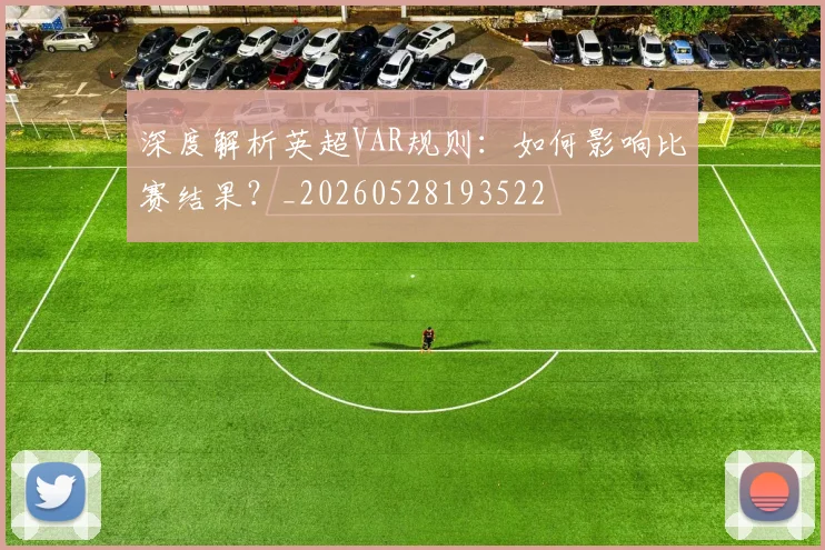 深度解析英超VAR规则：如何影响比赛结果？_20260528193522