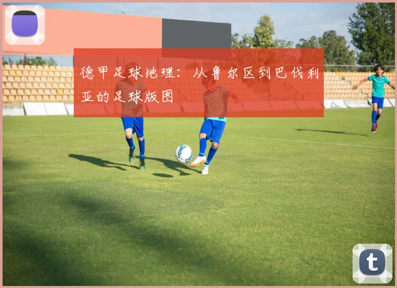 德甲足球地理:从鲁尔区到巴伐利亚的足球版图