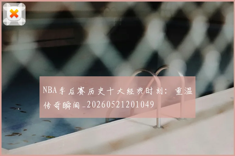 NBA季后赛历史十大经典时刻:重温传奇瞬间_20260521201049