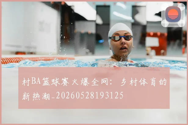 村BA篮球赛火爆全网:乡村体育的新热潮_20260528193125