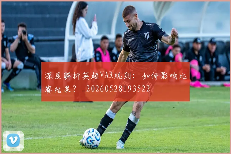 深度解析英超VAR规则:如何影响比赛结果?_20260528193522
