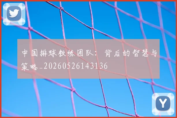 中国排球教练团队:背后的智慧与策略_20260526143136