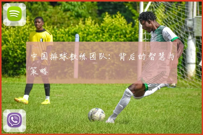 中国排球教练团队:背后的智慧与策略