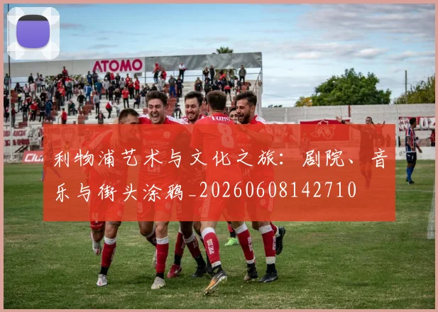 利物浦艺术与文化之旅：剧院、音乐与街头涂鸦_20260608142710