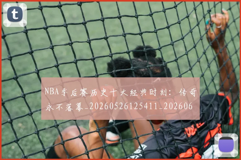 NBA季后赛历史十大经典时刻:传奇永不落幕_20260526125411_20260606165645