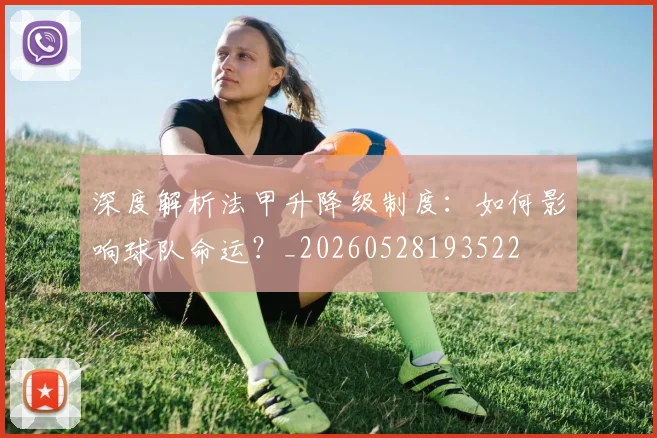 深度解析法甲升降级制度：如何影响球队命运？_20260528193522