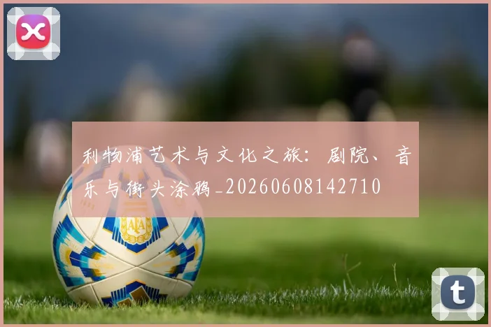 利物浦艺术与文化之旅:剧院、音乐与街头涂鸦_20260608142710
