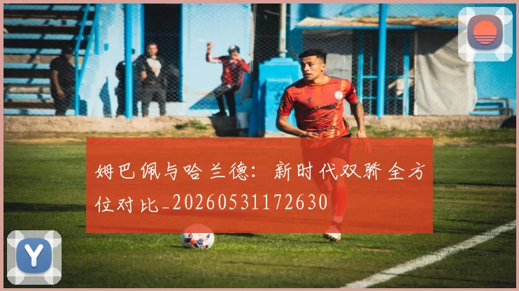姆巴佩与哈兰德:新时代双骄全方位对比_20260531172630